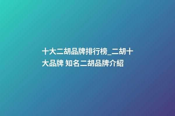 十大二胡品牌排行榜_二胡十大品牌 知名二胡品牌介紹-第1張-商標起名-玄機派